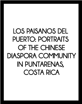 LOS PAISANOS DEL PUERTO: PORTRAITS OF THE CHINESE DIASPORA COMMUNITY IN PUNTARENAS, COSTA RICA